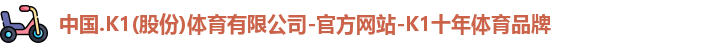 中国.K1(股份)体育有限公司-官方网站-K1十年体育品牌